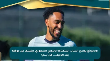 أوباميانغ يوضح أسباب استمتاعه بالدوري السعودي ويكشف عن موقفه بعد الرحيل… هل يندم؟